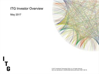 ITG Investor Overview
May 2017
© 2017 Investment Technology Group, Inc. All rights reserved.
Not to be reproduced or retransmitted without permission. #5417-28118
 