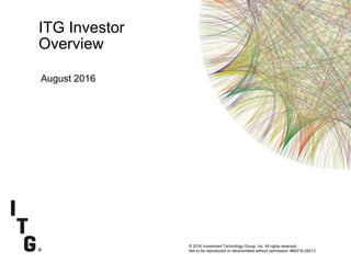 Subtitle
Q4 2013 Earnings 1/30/14
Subtitle
© 2016 Investment Technology Group, Inc. All rights reserved.
Not to be reproduced or retransmitted without permission. #80216-28213
ITG Investor
Overview
August 2016
 
