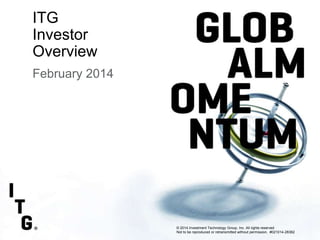 Subtitle

ITG
Investor
Overview
February 2014
February 2014

Second Quarter 2012 Earnings

© 2014 Investment Technology Group, Inc. All rights reserved
1/2012
Not to be reproduced or retransmitted without permission. #021014-28382

 