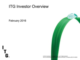 Decisions at the Speed of Change 1/2012
ITG Investor Overview
February 2016
© 2016 Investment Technology Group, Inc. All rights reserved.
Not to be reproduced or retransmitted without permission. Compliance #021216-28225
 