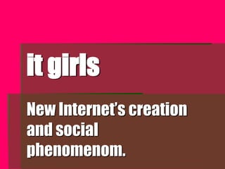 it girls
New Internet’s creation
and social
phenomenom.
 
