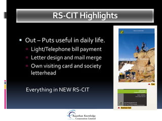 RS-CIT Highlights

 Out – Puts useful in daily life.
   Light/Telephone bill payment
   Letter design and mail merge
   Own visiting card and society
    letterhead

  Everything in NEW RS-CIT
 