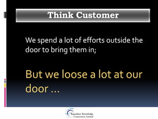 Think Customer

We spend a lot of efforts outside the
door to bring them in;


But we loose a lot at our
door …
 