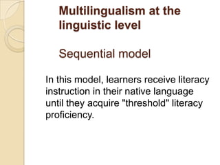 Multilingualism at the
linguistic level
Sequential model
In this model, learners receive literacy
instruction in their native language
until they acquire "threshold" literacy
proficiency.

 