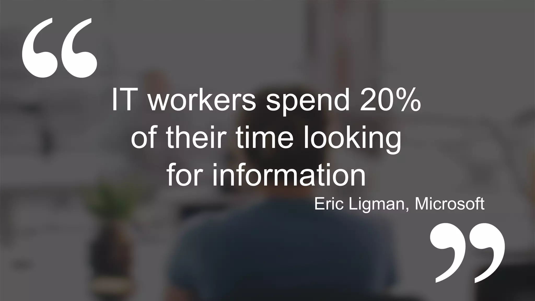 IT workers spend 20%
of their time looking
for information
Eric Ligman, Microsoft
 