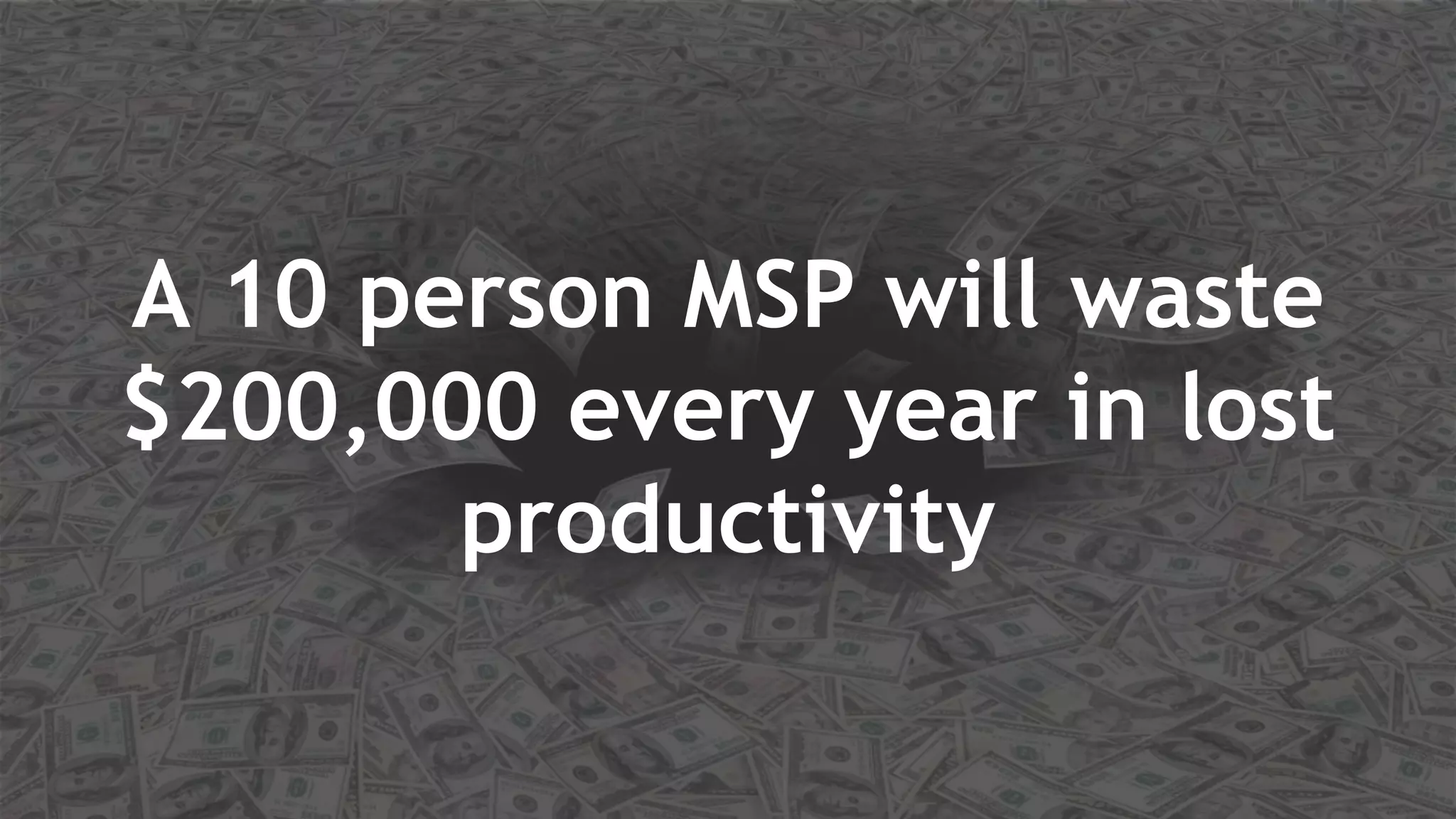 A 10 person MSP will waste
$200,000 every year in lost
productivity
 