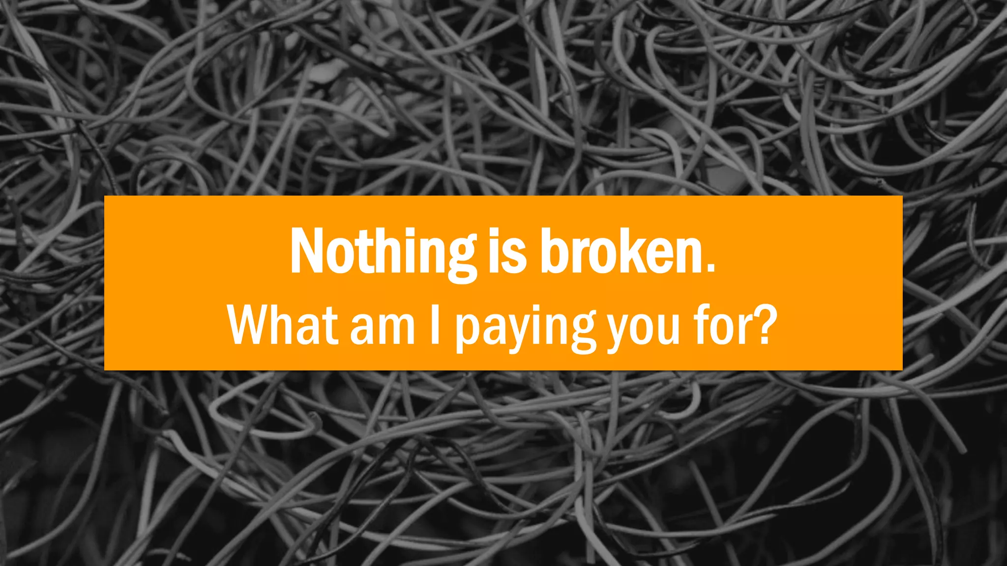 Nothing is broken.
What am I paying you for?
 