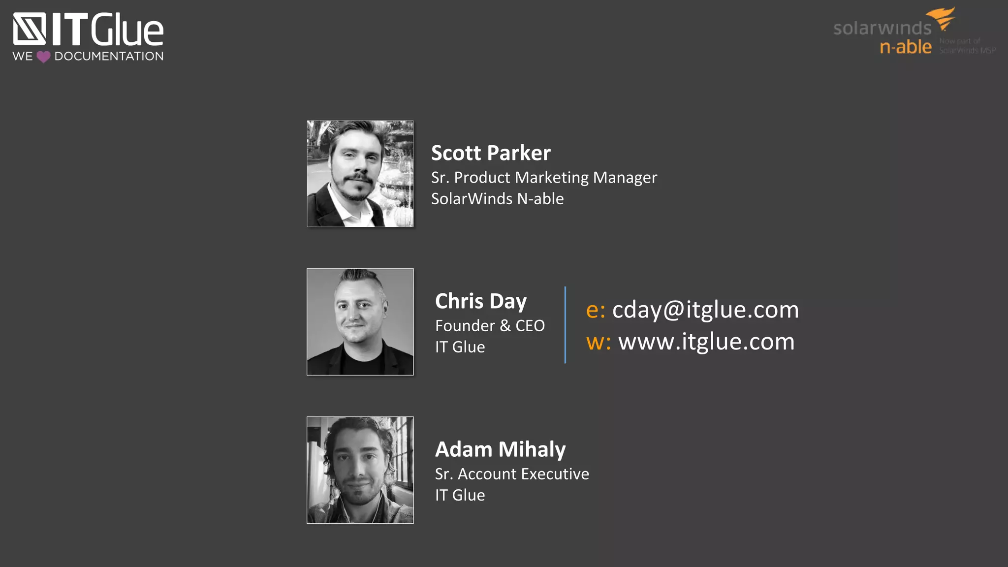 e: cday@itglue.com
w: www.itglue.com
Scott Parker
Sr. Product Marketing Manager
SolarWinds N-able
Chris Day
Founder & CEO
IT Glue
Adam Mihaly
Sr. Account Executive
IT Glue
 