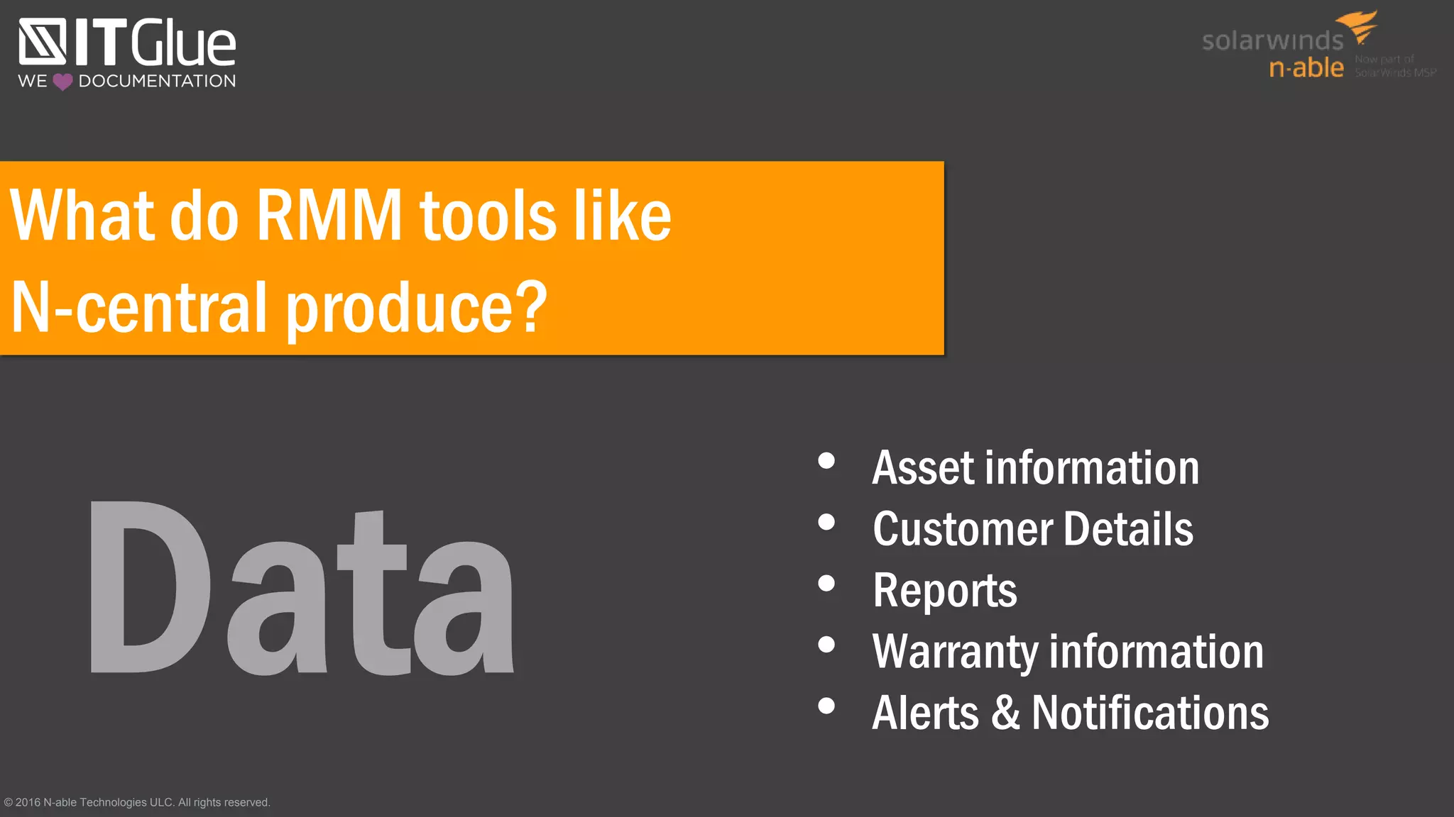 What do RMM tools like
N-central produce?
• Asset information
• Customer Details
• Reports
• Warranty information
• Alerts & Notifications
© 2016 N-able Technologies ULC. All rights reserved.
 