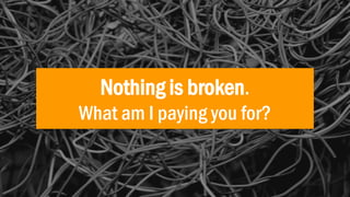 Nothing is broken.
What am I paying you for?
 