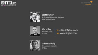 e: cday@itglue.com
w: www.itglue.com
Scott Parker
Sr. Product Marketing Manager
SolarWinds N-able
Chris Day
Founder & CEO
IT Glue
Adam Mihaly
Sr. Account Executive
IT Glue
 