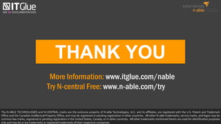 THANK YOU
More Information: www.itglue.com/nable
Try N-central Free: www.n-able.com/try
The N-ABLE TECHNOLOGIES and N-CENTRAL marks are the exclusive property of N-able Technologies, ULC. and its affiliates, are registered with the U.S. Patent and Trademark
Office and the Canadian Intellectual Property Office, and may be registered or pending registration in other countries. All other N-able trademarks, service marks, and logos may be
common law marks, registered or pending registration in the United States, Canada, or in other countries. All other trademarks mentioned herein are used for identification purposes
only and may be or are trademarks or registered trademarks of their respective companies.
 