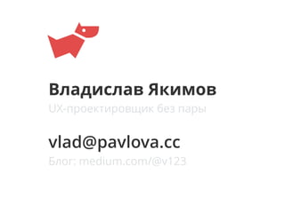Владислав Якимов
vlad@pavlova.cc
UX-проектировщик без пары
Блог: medium.com/@v123
 