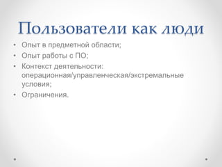 Пользователи как люди
• Опыт в предметной области;
• Опыт работы с ПО;
• Контекст деятельности:
операционная/управленческая/экстремальные
условия;
• Ограничения.
 