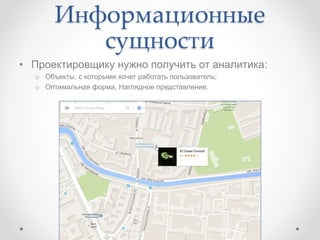 Информационные
сущности
• Проектировщику нужно получить от аналитика:
o Объекты, с которыми хочет работать пользователь;
o Оптимальная форма, Наглядное представление.
 