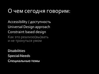 О чем сегодня говорим:
Accessibility / доступность
Universal Design approach
Constraint based design
Как это реализо(вы)вать
и не тронуться умом
Disabilities
Special Needs
Специальные темы
 