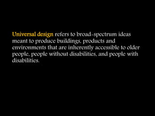 Universal design refers to broad-spectrum ideas
meant to produce buildings, products and
environments that are inherently accessible to older
people, people without disabilities, and people with
disabilities.
 