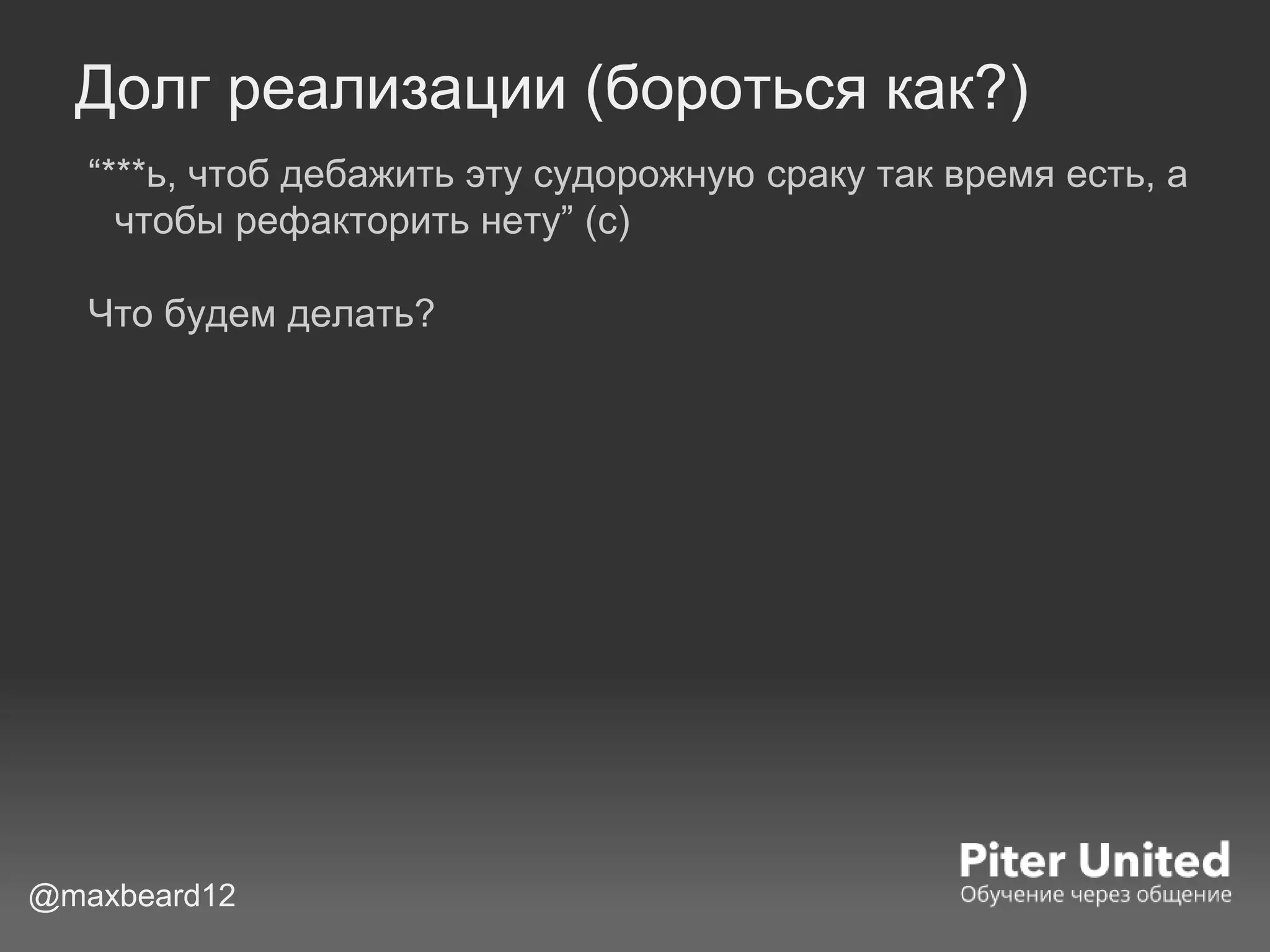 Долг реализации (бороться как?)
“***ь, чтоб дебажить эту судорожную сраку так время есть, а
чтобы рефакторить нету” (с)
Что будем делать?
@maxbeard12
 