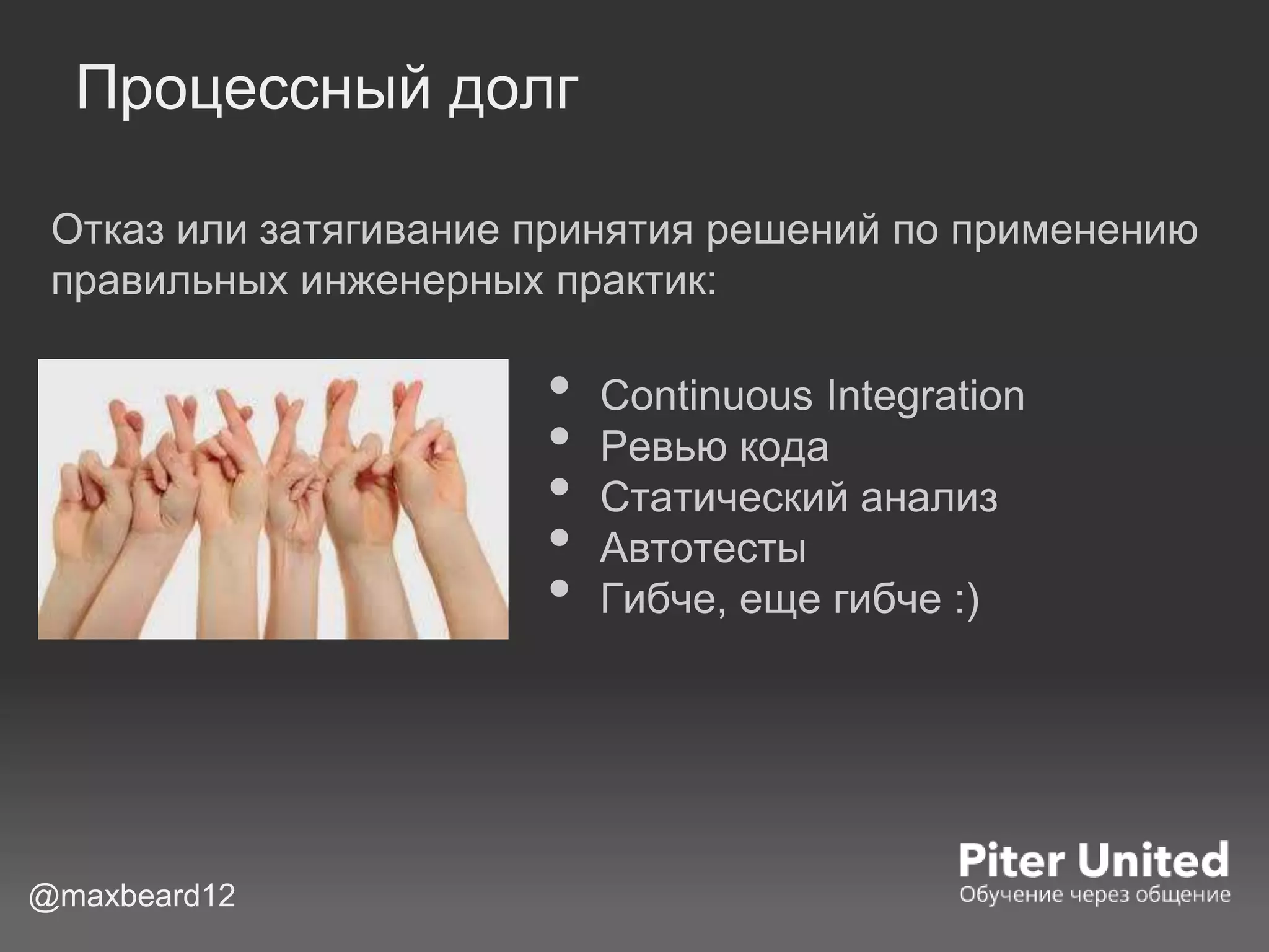 Процессный долг
• Continuous Integration
• Ревью кода
• Статический анализ
• Автотесты
• Гибче, еще гибче :)
@maxbeard12
Отказ или затягивание принятия решений по применению
правильных инженерных практик:
 