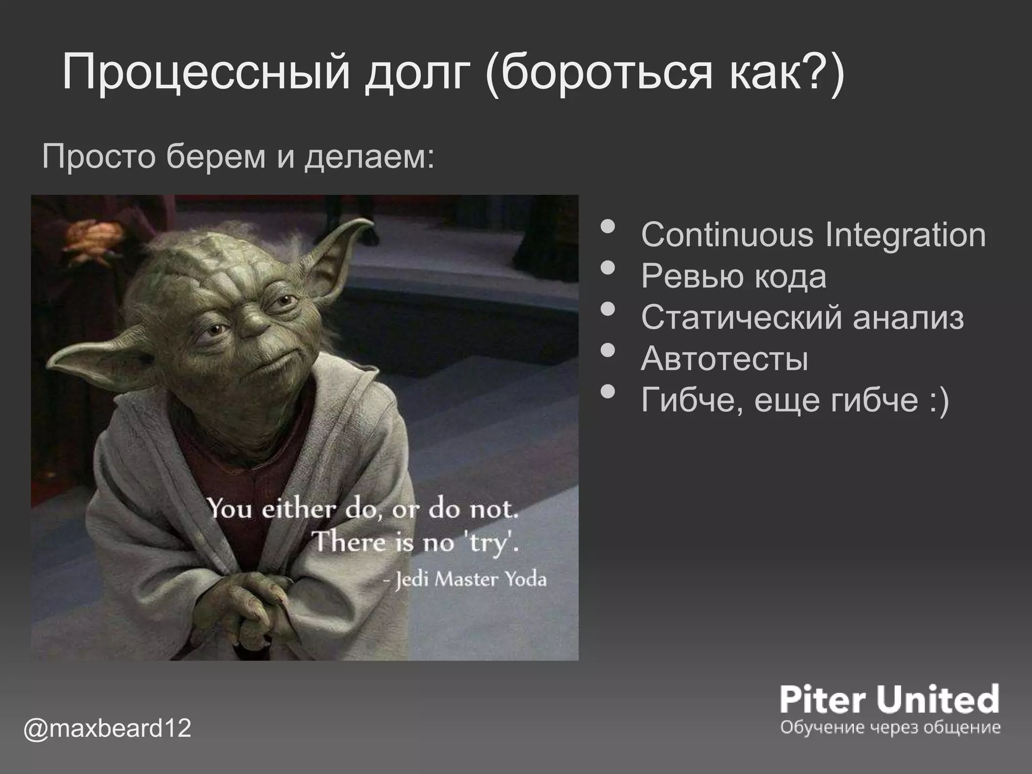 Процессный долг (бороться как?)
@maxbeard12
Просто берем и делаем:
• Continuous Integration
• Ревью кода
• Статический анализ
• Автотесты
• Гибче, еще гибче :)
 