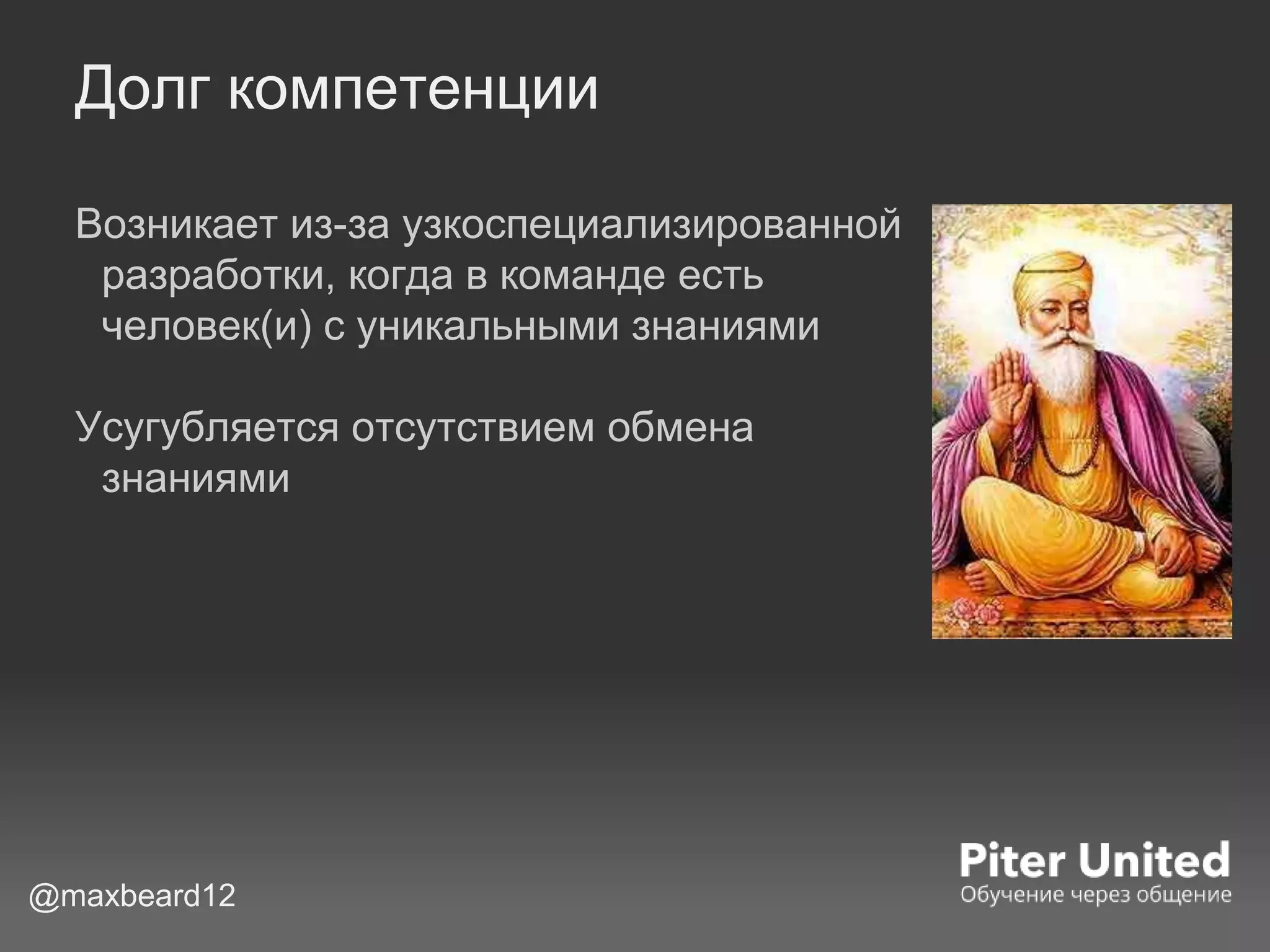 Долг компетенции
Возникает из-за узкоспециализированной
разработки, когда в команде есть
человек(и) с уникальными знаниями
Усугубляется отсутствием обмена
знаниями
@maxbeard12
 