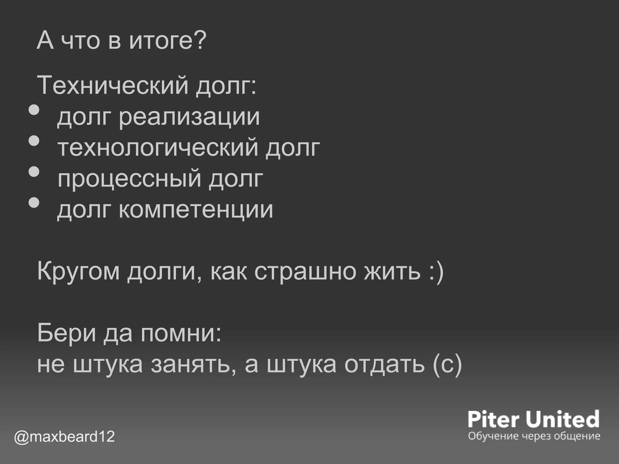 А что в итоге?
Технический долг:
• долг реализации
• технологический долг
• процессный долг
• долг компетенции
Кругом долги, как страшно жить :)
Бери да помни:
не штука занять, а штука отдать (с)
@maxbeard12
 