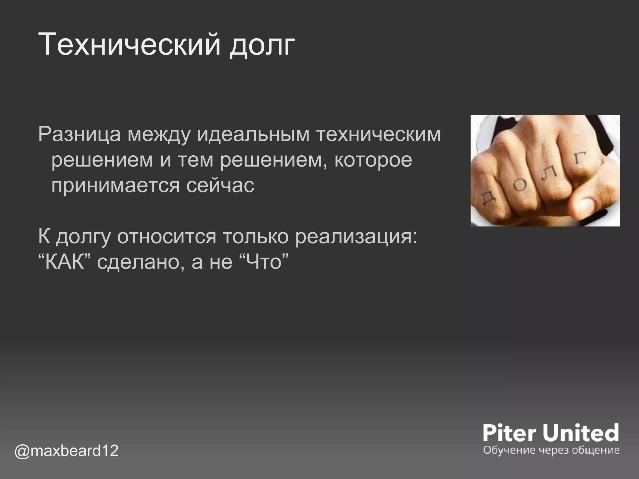 Технический долг
Разница между идеальным техническим
решением и тем решением, которое
принимается сейчас
К долгу относится только реализация:
“КАК” сделано, а не “Что”
@maxbeard12
 