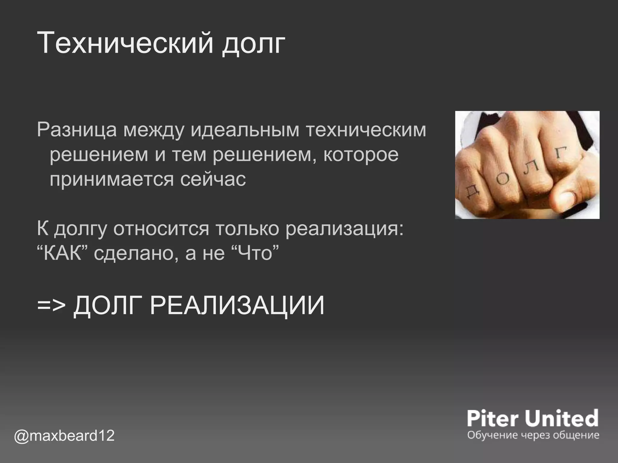 Технический долг
Разница между идеальным техническим
решением и тем решением, которое
принимается сейчас
К долгу относится только реализация:
“КАК” сделано, а не “Что”
=> ДОЛГ РЕАЛИЗАЦИИ
@maxbeard12
 