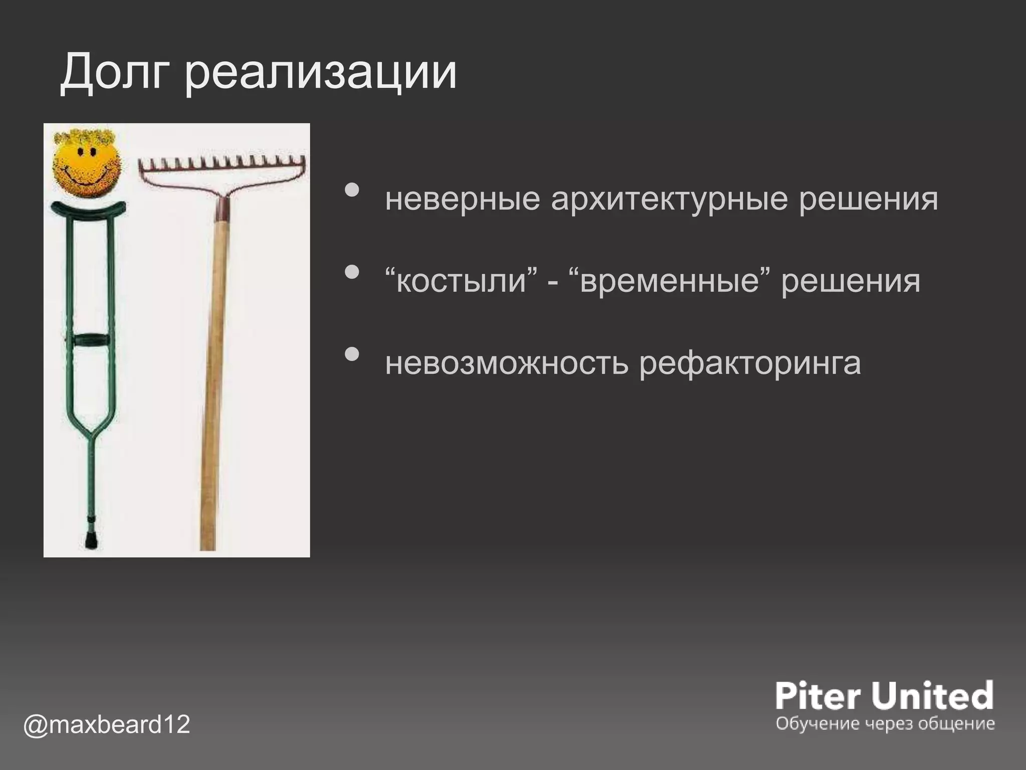 Долг реализации
• неверные архитектурные решения
• “костыли” - “временные” решения
• невозможность рефакторинга
@maxbeard12
 