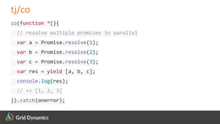 Scalable eCommerce Platform Solutions
tj/co
co(function *(){
// resolve multiple promises in parallel
var a = Promise.resolve(1);
var b = Promise.resolve(2);
var c = Promise.resolve(3);
var res = yield [a, b, c];
console.log(res);
// => [1, 2, 3]
}).catch(onerror);
 