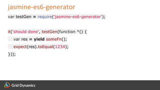 Scalable eCommerce Platform Solutions
jasmine-es6-generator
var testGen = require('jasmine-es6-generator');
it('should done', testGen(function *() {
var res = yield someFn();
expect(res).toEqual(1234);
}));
 