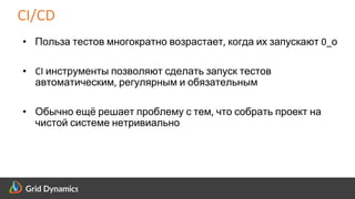 Scalable eCommerce Platform Solutions
CI/CD
• Польза тестов многократно возрастает, когда их запускают 0_о
• CI инструменты позволяют сделать запуск тестов
автоматическим, регулярным и обязательным
• Обычно ещё решает проблему с тем, что собрать проект на
чистой системе нетривиально
 