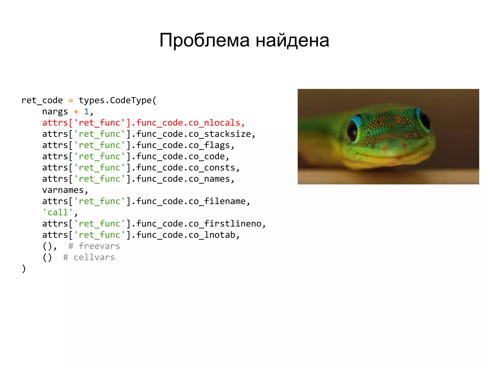 Проблема найдена
ret_code = types.CodeType(
nargs + 1,
attrs['ret_func'].func_code.co_nlocals,
attrs['ret_func'].func_code.co_stacksize,
attrs['ret_func'].func_code.co_flags,
attrs['ret_func'].func_code.co_code,
attrs['ret_func'].func_code.co_consts,
attrs['ret_func'].func_code.co_names,
varnames,
attrs['ret_func'].func_code.co_filename,
'call',
attrs['ret_func'].func_code.co_firstlineno,
attrs['ret_func'].func_code.co_lnotab,
(), # freevars
() # cellvars
)
 