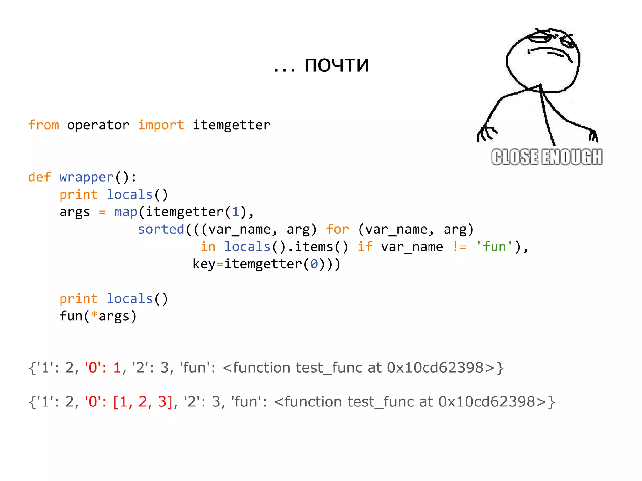 … почти
from operator import itemgetter
def wrapper():
print locals()
args = map(itemgetter(1),
sorted(((var_name, arg) for (var_name, arg)
in locals().items() if var_name != 'fun'),
key=itemgetter(0)))
print locals()
fun(*args)
{'1': 2, '0': 1, '2': 3, 'fun': <function test_func at 0x10cd62398>}
{'1': 2, '0': [1, 2, 3], '2': 3, 'fun': <function test_func at 0x10cd62398>}
 