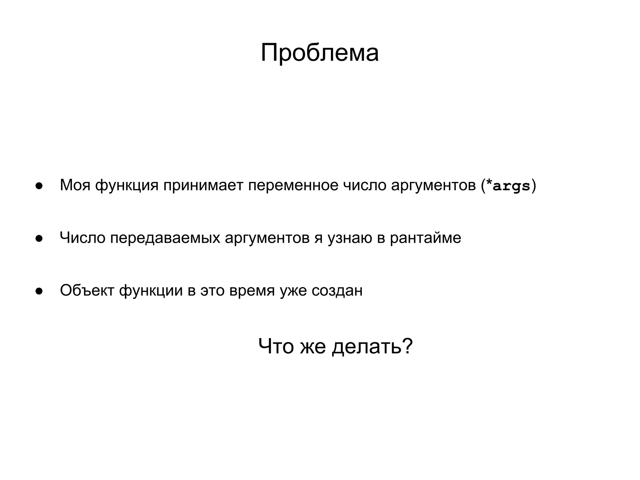 Проблема
● Моя функция принимает переменное число аргументов (*args)
● Число передаваемых аргументов я узнаю в рантайме
● Объект функции в это время уже создан
Что же делать?
 