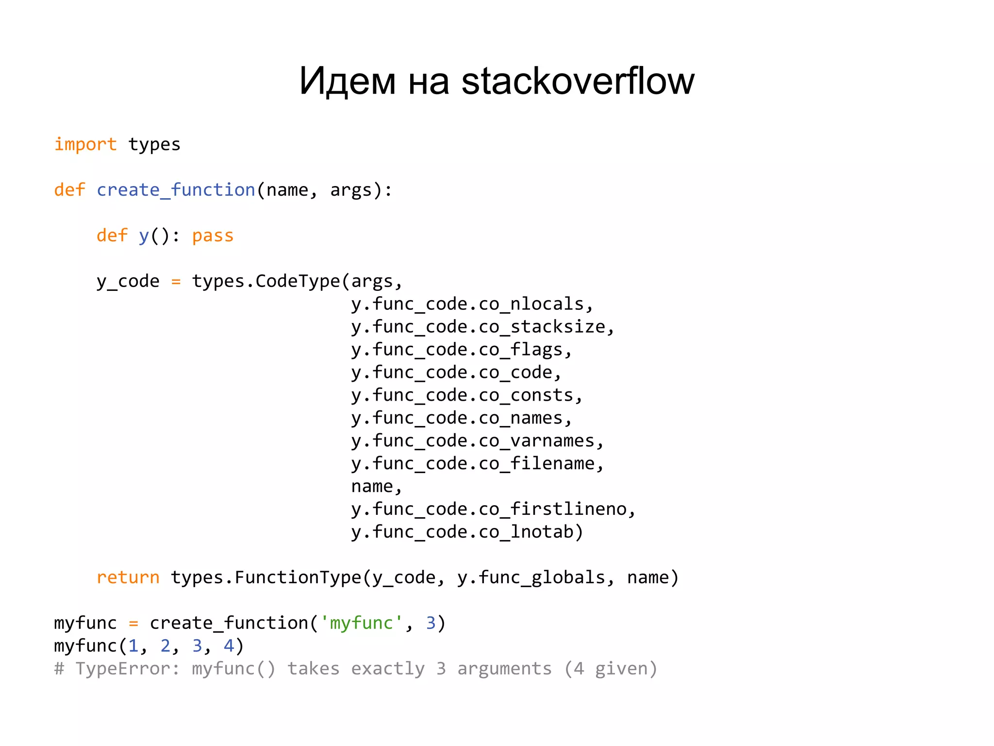 Идем на stackoverflow
import types
def create_function(name, args):
def y(): pass
y_code = types.CodeType(args,
y.func_code.co_nlocals,
y.func_code.co_stacksize,
y.func_code.co_flags,
y.func_code.co_code,
y.func_code.co_consts,
y.func_code.co_names,
y.func_code.co_varnames,
y.func_code.co_filename,
name,
y.func_code.co_firstlineno,
y.func_code.co_lnotab)
return types.FunctionType(y_code, y.func_globals, name)
myfunc = create_function('myfunc', 3)
myfunc(1, 2, 3, 4)
# TypeError: myfunc() takes exactly 3 arguments (4 given)
 