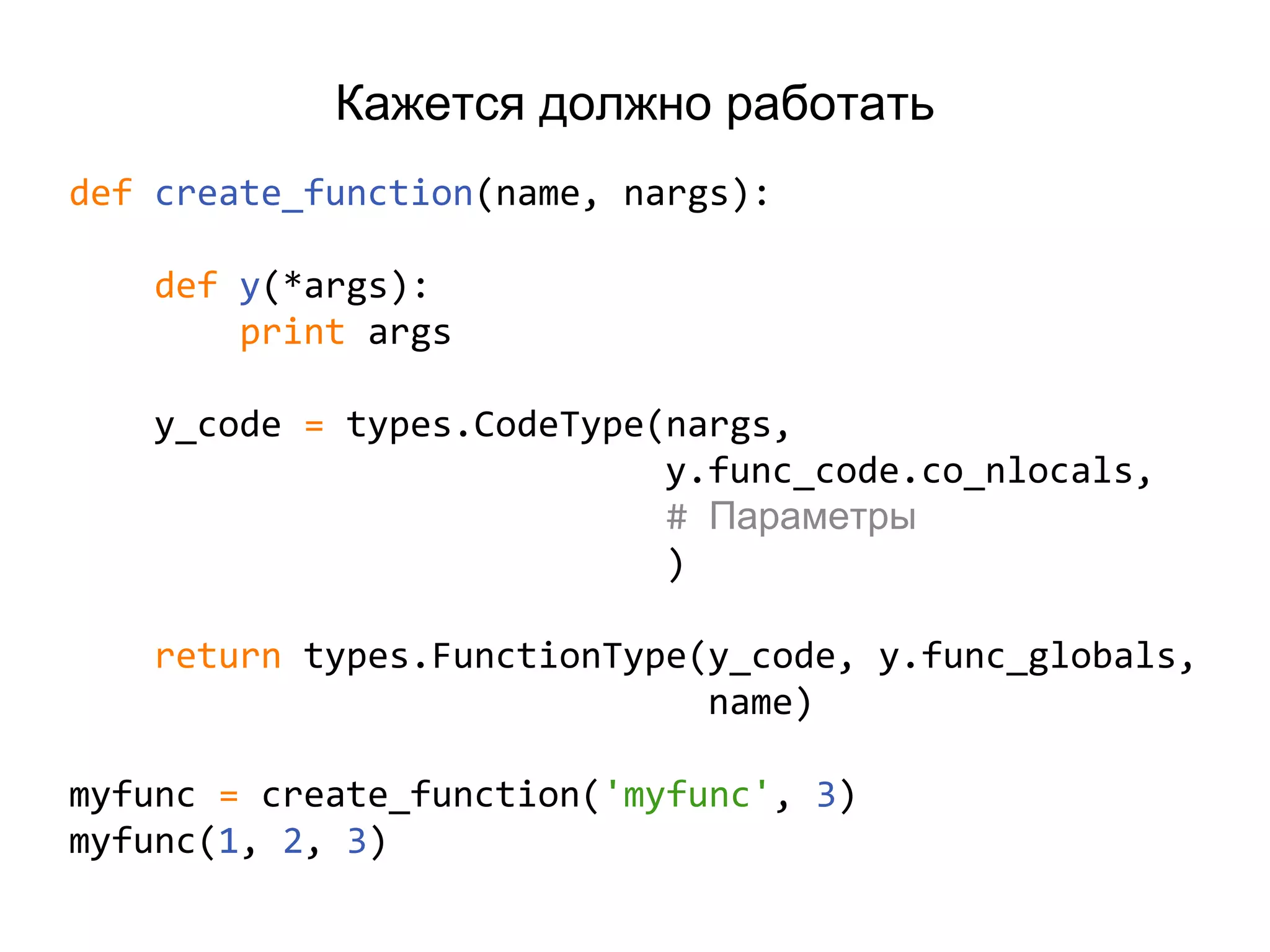 Кажется должно работать
def create_function(name, nargs):
def y(*args):
print args
y_code = types.CodeType(nargs,
y.func_code.co_nlocals,
# Параметры
)
return types.FunctionType(y_code, y.func_globals,
name)
myfunc = create_function('myfunc', 3)
myfunc(1, 2, 3)
 