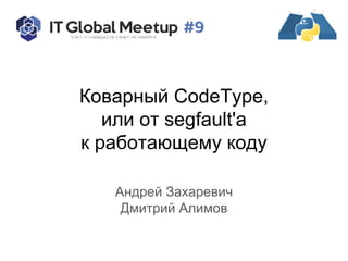 Коварный CodeType,
или от segfault'а
к работающему коду
Андрей Захаревич
Дмитрий Алимов
 