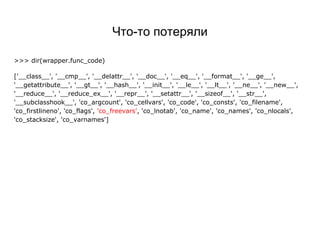 Что-то потеряли
>>> dir(wrapper.func_code)
['__class__', '__cmp__', '__delattr__', '__doc__', '__eq__', '__format__', '__ge__',
'__getattribute__', '__gt__', '__hash__', '__init__', '__le__', '__lt__', '__ne__', '__new__',
'__reduce__', '__reduce_ex__', '__repr__', '__setattr__', '__sizeof__', '__str__',
'__subclasshook__', 'co_argcount', 'co_cellvars', 'co_code', 'co_consts', 'co_filename',
'co_firstlineno', 'co_flags', 'co_freevars', 'co_lnotab', 'co_name', 'co_names', 'co_nlocals',
'co_stacksize', 'co_varnames']
 