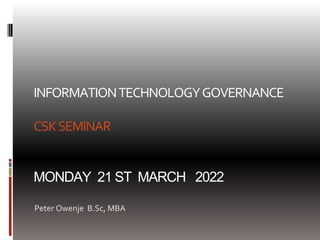 INFORMATIONTECHNOLOGYGOVERNANCE
CSKSEMINAR
MONDAY 21 ST MARCH 2022
Peter Owenje B.Sc, MBA
 