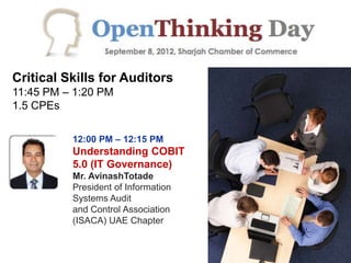 Critical Skills for Auditors
11:45 PM – 1:20 PM
1.5 CPEs

          12:00 PM – 12:15 PM
          Understanding COBIT
          5.0 (IT Governance)
          Mr. AvinashTotade
          President of Information
          Systems Audit
          and Control Association
          (ISACA) UAE Chapter
 