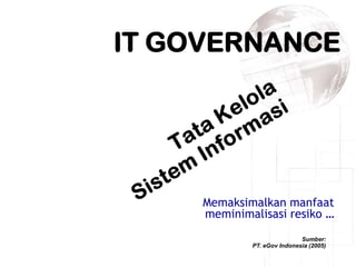 IT GOVERNANCE




     Memaksimalkan manfaat
     meminimalisasi resiko …
                             Sumber:
             PT. eGov Indonesia (2005)
 