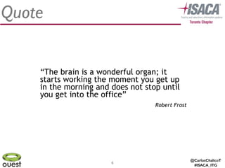 @CarlosChalicoT
#ISACA_ITG
6
Quote
Robert Frost
“The brain is a wonderful organ; it
starts working the moment you get up
in the morning and does not stop until
you get into the office”
 