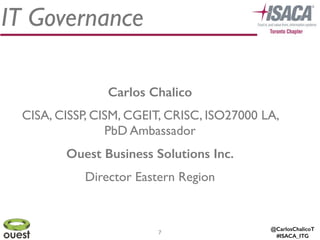 @CarlosChalicoT
#ISACA_ITG
Carlos Chalico
CISA, CISSP, CISM, CGEIT, CRISC, ISO27000 LA,
PbD Ambassador	

Ouest Business Solutions Inc.
Director Eastern Region
7
IT Governance
 