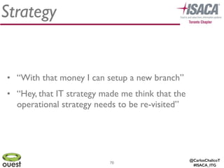 @CarlosChalicoT
#ISACA_ITG
Strategy
70
• “With that money I can setup a new branch”	

• “Hey, that IT strategy made me think that the
operational strategy needs to be re-visited”
 