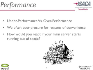 @CarlosChalicoT
#ISACA_ITG
Performance
76
• Under-PerformanceVs. Over-Performance	

• We often over-procure for reasons of convenience	

• How would you react if your main server starts
running out of space?
 