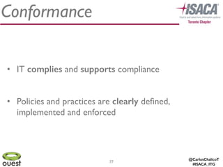 @CarlosChalicoT
#ISACA_ITG
Conformance
77
• IT complies and supports compliance	

!
• Policies and practices are clearly deﬁned,
implemented and enforced
 