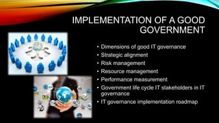 IMPLEMENTATION OF A GOOD
GOVERNMENT
• Dimensions of good IT governance
• Strategic alignment
• Risk management
• Resource management
• Performance measurement
• Government life cycle IT stakeholders in IT
governance
• IT governance implementation roadmap
 