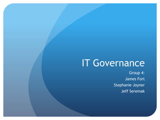 IT Governance
Group 4:
James Fort
Stephanie Joyner
Jeff Seremak
 