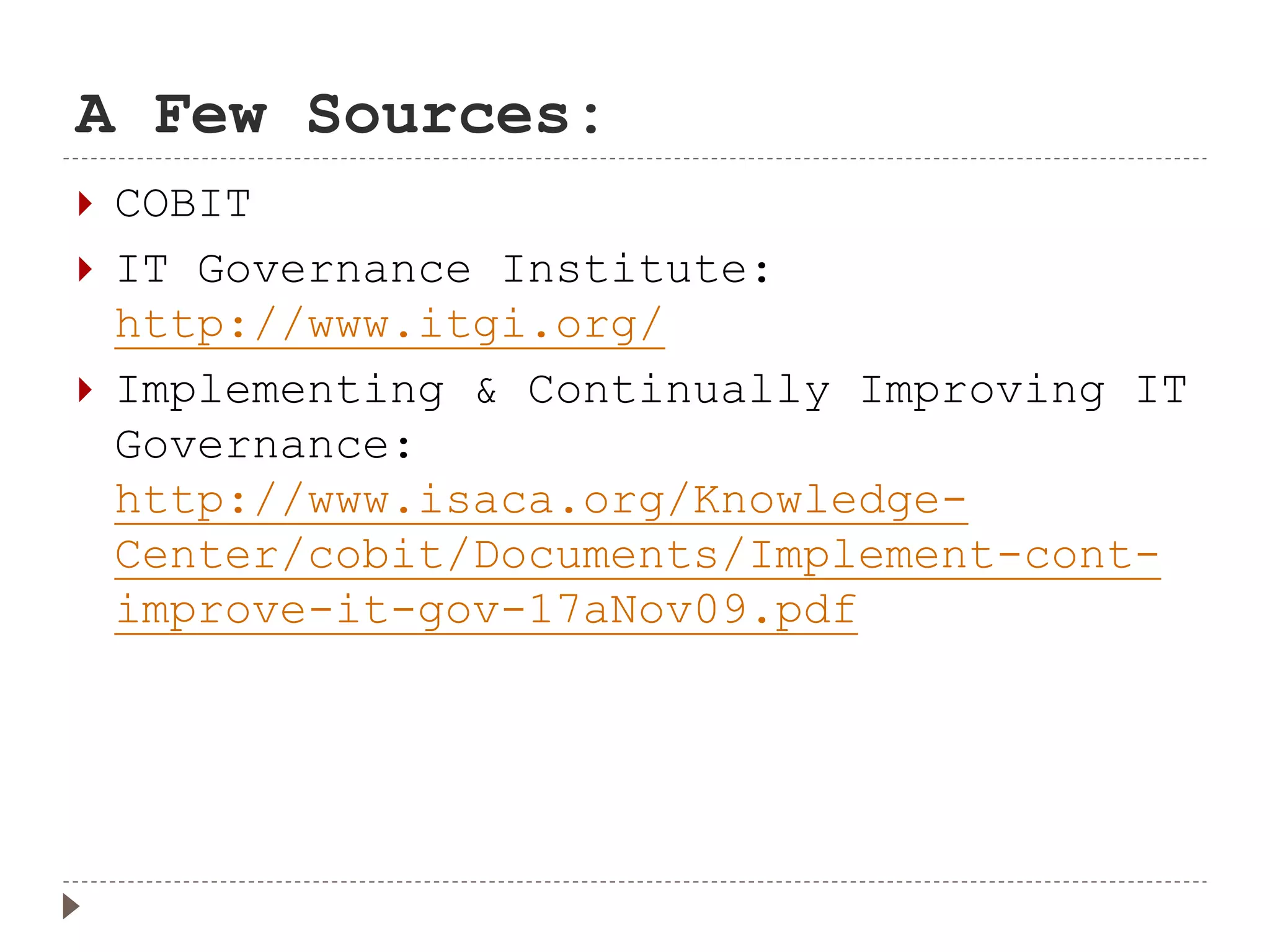 A Few Sources:
 COBIT
 IT Governance Institute:
http://www.itgi.org/
 Implementing & Continually Improving IT
Governance:
http://www.isaca.org/Knowledge-
Center/cobit/Documents/Implement-cont-
improve-it-gov-17aNov09.pdf
 